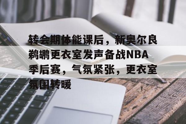 包含转会期体能课后，新奥尔良鹈鹕更衣室发声备战NBA季后赛，气氛紧张，更衣室氛围转暖的词条-乐竞体育