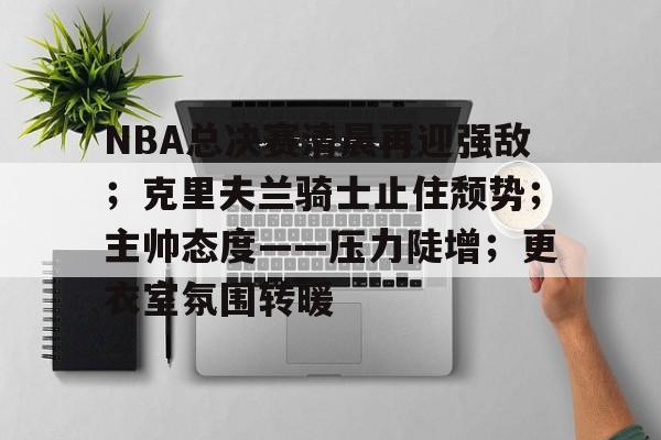 NBA总决赛清晨再迎强敌；克里夫兰骑士止住颓势；主帅态度——压力陡增；更衣室氛围转暖的简单介绍-LEJING SPORTS