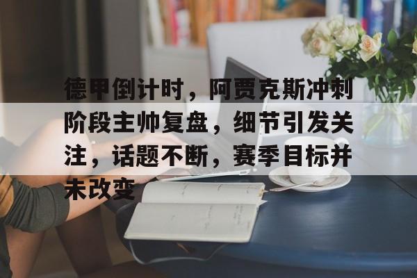 包含德甲倒计时，阿贾克斯冲刺阶段主帅复盘，细节引发关注，话题不断，赛季目标并未改变的词条-LEJING SPORTS